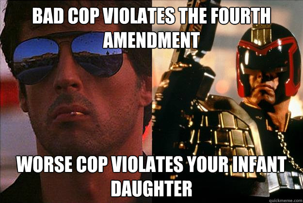 Bad cop violates the fourth amendment worse cop violates your infant daughter  Bad Cop Worse Cop
