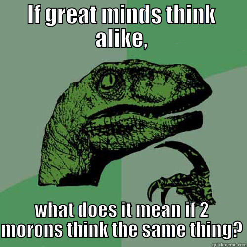 Great Minds Think Alike - IF GREAT MINDS THINK ALIKE, WHAT DOES IT MEAN IF 2 MORONS THINK THE SAME THING? Philosoraptor