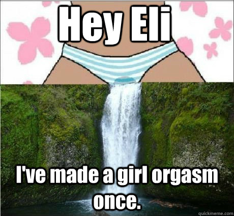 Hey Eli I've made a girl orgasm once.  wet panties