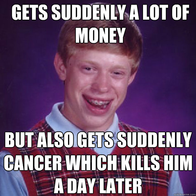 Gets suddenly a lot of money But also gets suddenly cancer which kills him a day later  