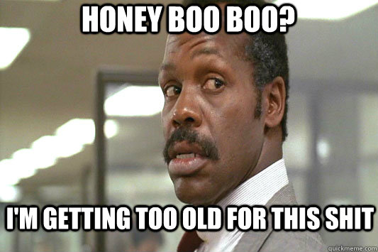 Honey Boo Boo? I'm getting too old for this shit - Honey Boo Boo? I'm getting too old for this shit  Danny Glover Lethal Weapon