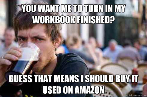 You want me to turn in my workbook finished? Guess that means I should buy it used on Amazon  Lazy College Senior