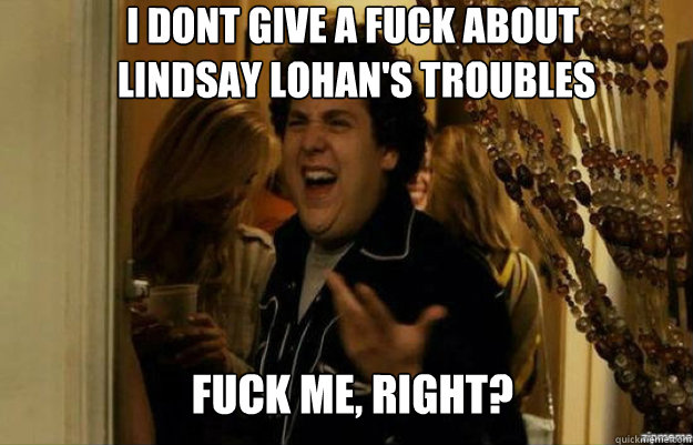 I dont give a fuck about
 lindsay lohan's troubles FUCK ME, RIGHT?  fuck me right