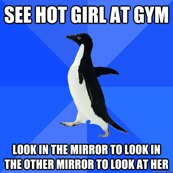 see hot girl at gym look in the mirror to look in the other mirror to look at her  Socially Awkward Penguin