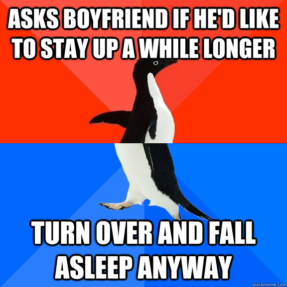 Asks boyfriend if he'd like to stay up a while longer turn over and fall asleep anyway  Socially Awesome Awkward Penguin