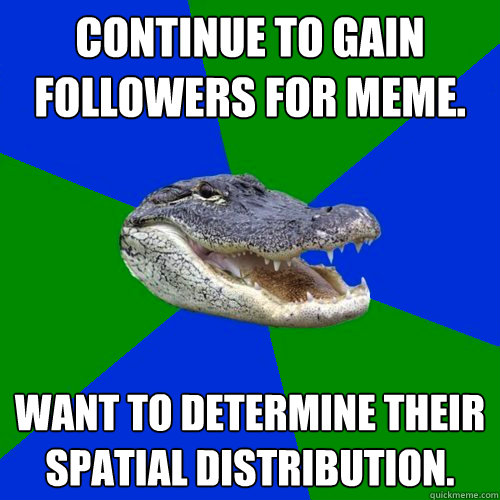 Continue to gain followers for meme. Want to determine their spatial distribution. - Continue to gain followers for meme. Want to determine their spatial distribution.  Geography Alligator