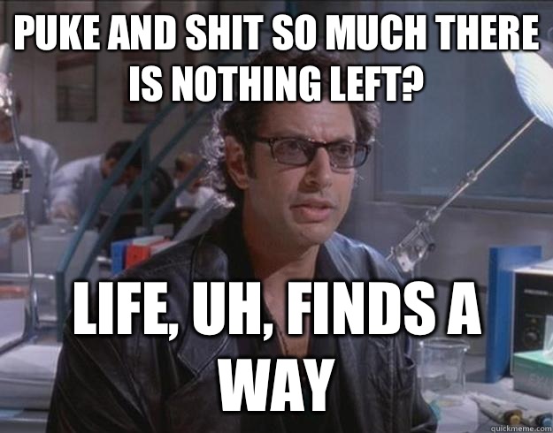 Puke and shit so much there is nothing left? life, uh, finds a way - Puke and shit so much there is nothing left? life, uh, finds a way  Optimistic Ian Malcolm
