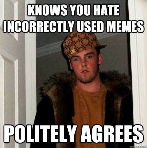 Knows you hate incorrectly used memes Politely agrees - Knows you hate incorrectly used memes Politely agrees  Scumbag Steve