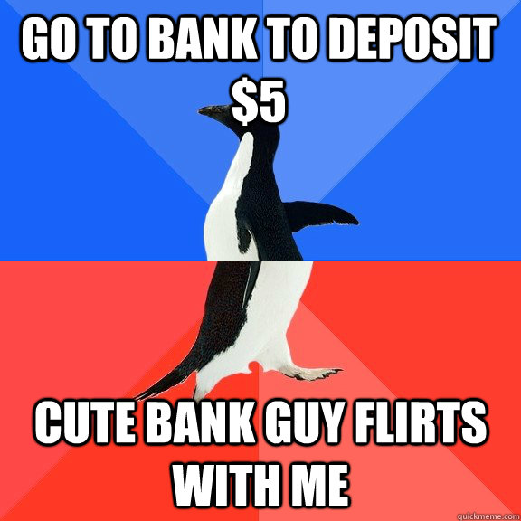 Go to bank to deposit $5 Cute bank guy flirts with me  Socially Awkward Awesome Penguin