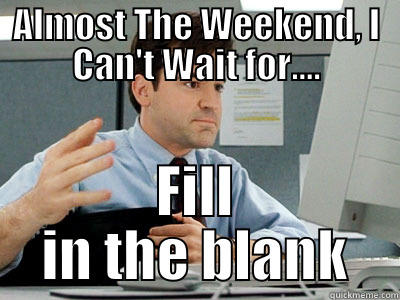 ALMOST THE WEEKEND, I CAN'T WAIT FOR.... FILL IN THE BLANK Misc
