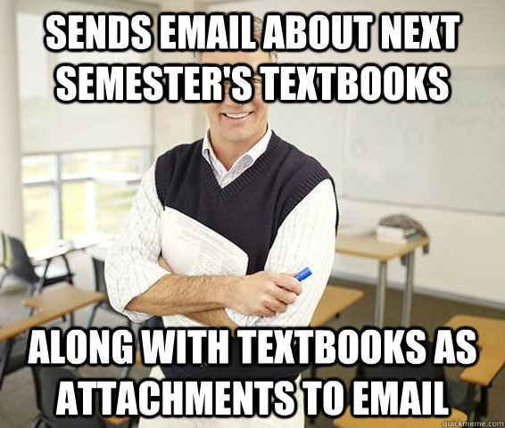 Sends email about next semester's textbooks Along with textbooks as attachments to email  Good Guy College Professor