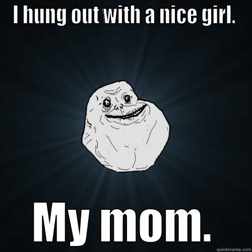 I HUNG OUT WITH A NICE GIRL. MY MOM. Forever Alone