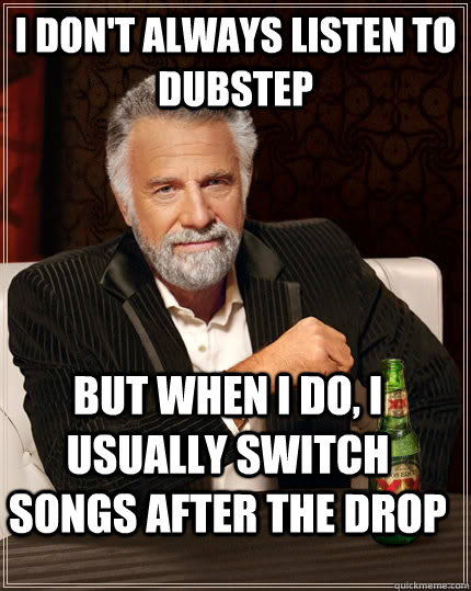 I don't always listen to dubstep but when I do, I usually switch songs after the drop  The Most Interesting Man In The World
