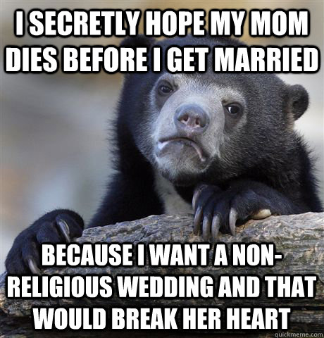 I secretly hope my mom dies before I get married because I want a non-religious wedding and that would break her heart - I secretly hope my mom dies before I get married because I want a non-religious wedding and that would break her heart  Confession Bear