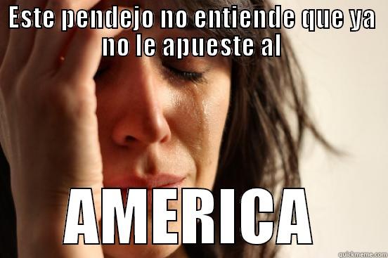 ESTE PENDEJO NO ENTIENDE QUE YA NO LE APUESTE AL AMERICA First World Problems