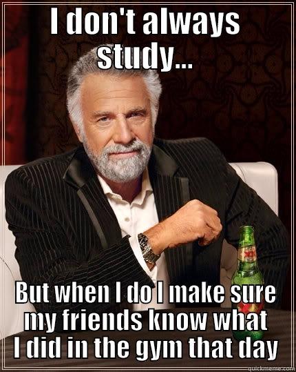 I DON'T ALWAYS STUDY... BUT WHEN I DO I MAKE SURE MY FRIENDS KNOW WHAT I DID IN THE GYM THAT DAY The Most Interesting Man In The World