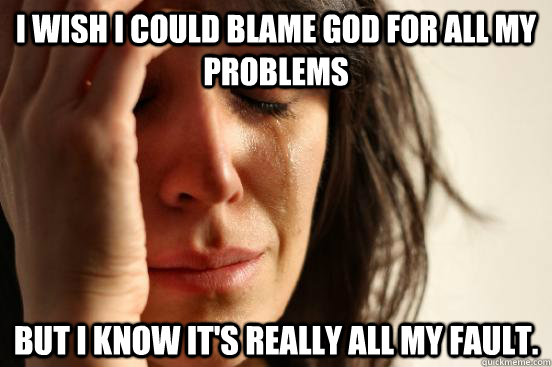 I wish I could blame god for all my problems But I know it's really all my fault. - I wish I could blame god for all my problems But I know it's really all my fault.  Atheist First World Problems