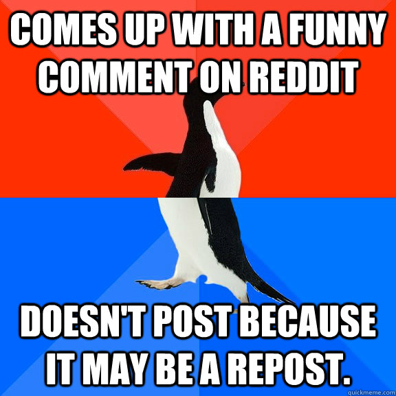 comes up with a funny comment on reddit doesn't post because it may be a repost.   Socially Awesome Awkward Penguin