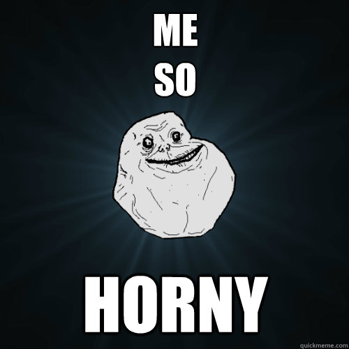 me 
so horny  Forever Alone