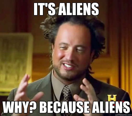 It's Aliens Why? Because Aliens  Ancient Aliens