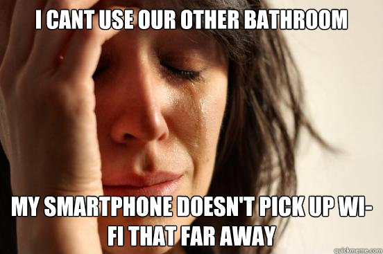I cant use our other bathroom My smartphone doesn't pick up wi-fi that far away  First World Problems
