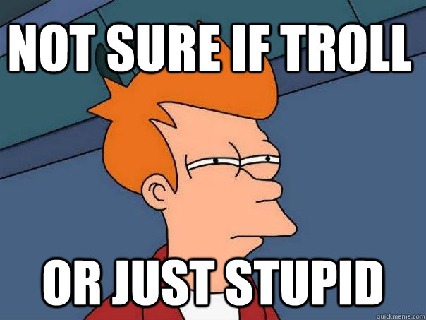 Not sure if troll or just stupid  Futurama Fry