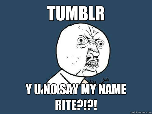 tumblr y u no say my name rite?!?!  Y U No