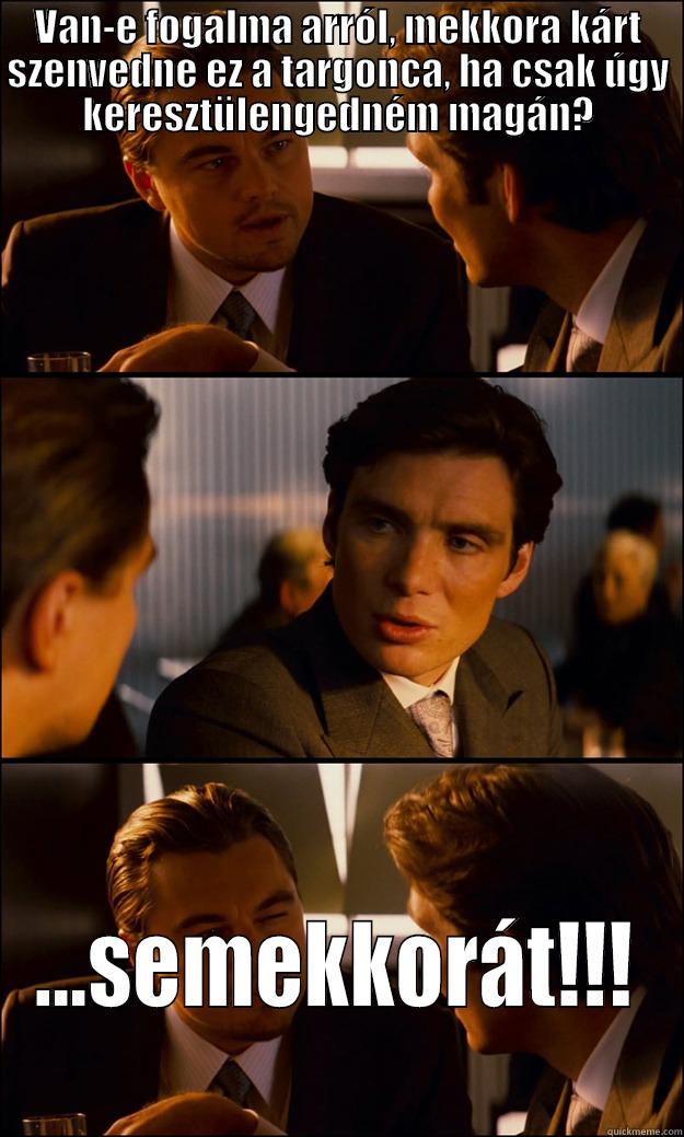 VAN-E FOGALMA ARRÓL, MEKKORA KÁRT SZENVEDNE EZ A TARGONCA, HA CSAK ÚGY KERESZTÜLENGEDNÉM MAGÁN? ...SEMEKKORÁT!!! Inception