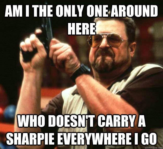 AM I THE ONLY ONE AROUND HERE WHO DOESN'T CARRY A SHARPIE EVERYWHERE I GO - AM I THE ONLY ONE AROUND HERE WHO DOESN'T CARRY A SHARPIE EVERYWHERE I GO  Am I the only one around here1