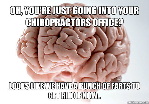Oh, you're just going into your chiropractors office? Looks like we have a bunch of farts to get rid of now..  Get the [AdviceAnimals Chrome extension!](http://www.livememe.com/extension)  Scumbag Brain