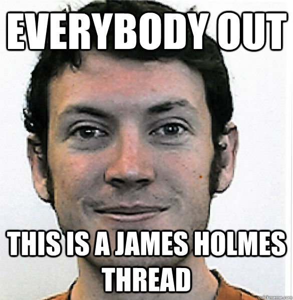 Everybody Out This is a James Holmes Thread - Everybody Out This is a James Holmes Thread  James Holmes