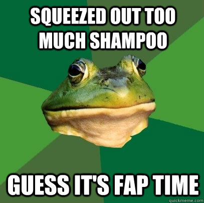 squeezed out too much shampoo guess it's fap time  Foul Bachelor Frog