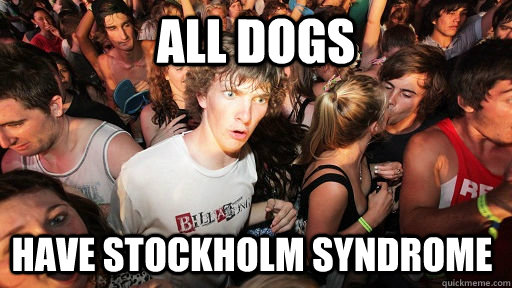 All dogs have Stockholm syndrome  Sudden Clarity Clarence