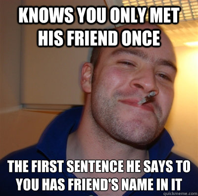 Knows you only met his friend once The first sentence he says to you has friend's name in it - Knows you only met his friend once The first sentence he says to you has friend's name in it  GoodGuyGreg