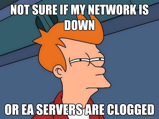 Not sure if my network is down Or EA Servers are clogged  Futurama Fry