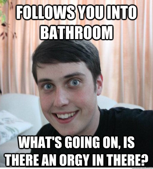 Follows you into bathroom What's going on, Is there an orgy in there?  Overly Attached Boyfriend