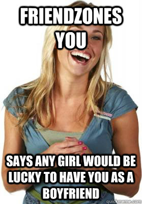 Friendzones you Says any girl would be lucky to have you as a boyfriend  Friend Zone Fiona