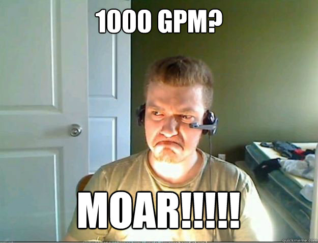 1000 gpm? MOAR!!!!!  AngryTestie
