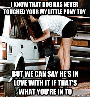 I know that dog has never touched your My Little Pony toy But we can say he's in love with it if that's what you're in to - I know that dog has never touched your My Little Pony toy But we can say he's in love with it if that's what you're in to  Karma Whore