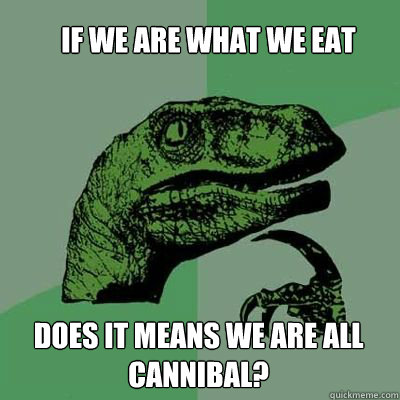 if we are what we eat does it means we are all cannibal?  velociraptor thinking