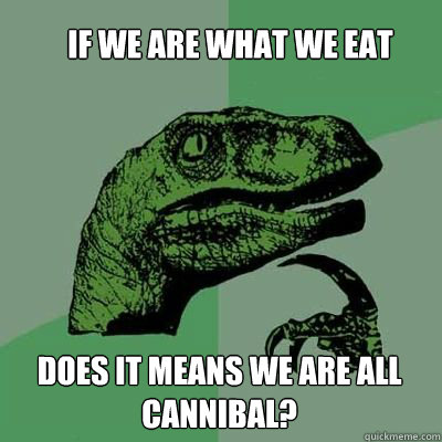 if we are what we eat does it means we are all cannibal? - if we are what we eat does it means we are all cannibal?  velociraptor thinking