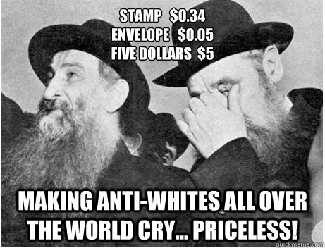 Stamp   $0.34
Envelope   $0.05
Five dollars  $5 Making anti-Whites all over the world cry... PRICELESS!  First World Jew Problems