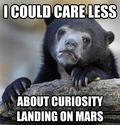 I could care less about curiosity landing on mars  Confession Bear