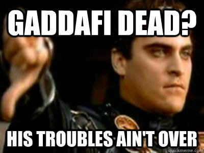 Gaddafi Dead? His troubles ain't over  Downvoting Roman