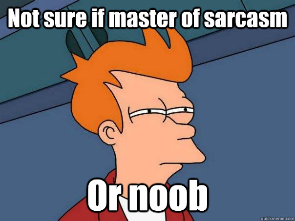 Not sure if master of sarcasm Or noob  Futurama Fry