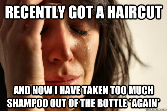Recently got a haircut and now I have taken too much shampoo out of the bottle *again*  First World Problems