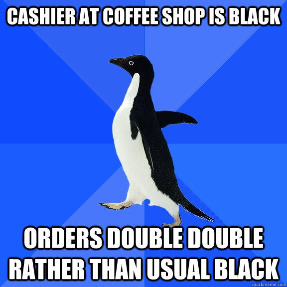 Cashier at coffee shop is black Orders double double rather than usual black - Cashier at coffee shop is black Orders double double rather than usual black  Socially Awkward Penguin