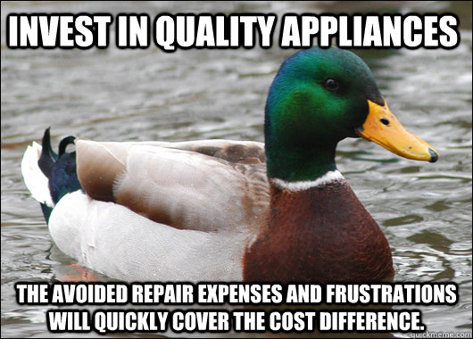 Invest in quality appliances The avoided repair expenses and frustrations will quickly cover the cost difference. - Invest in quality appliances The avoided repair expenses and frustrations will quickly cover the cost difference.  Actual Advice Mallard