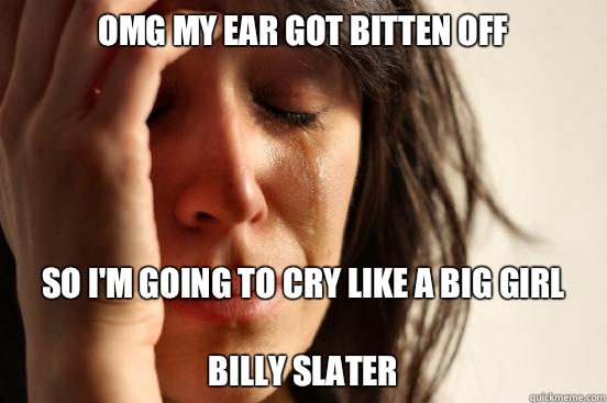 Omg my ear got bitten Off So I'm going to cry like a big girl

Billy slater  First World Problems