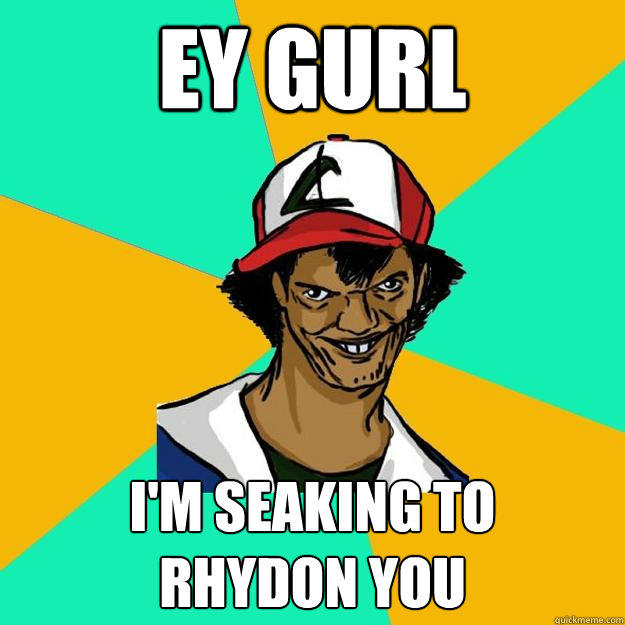 ey gurl i'm seaking to 
rhydon you  Ash Pedreiro